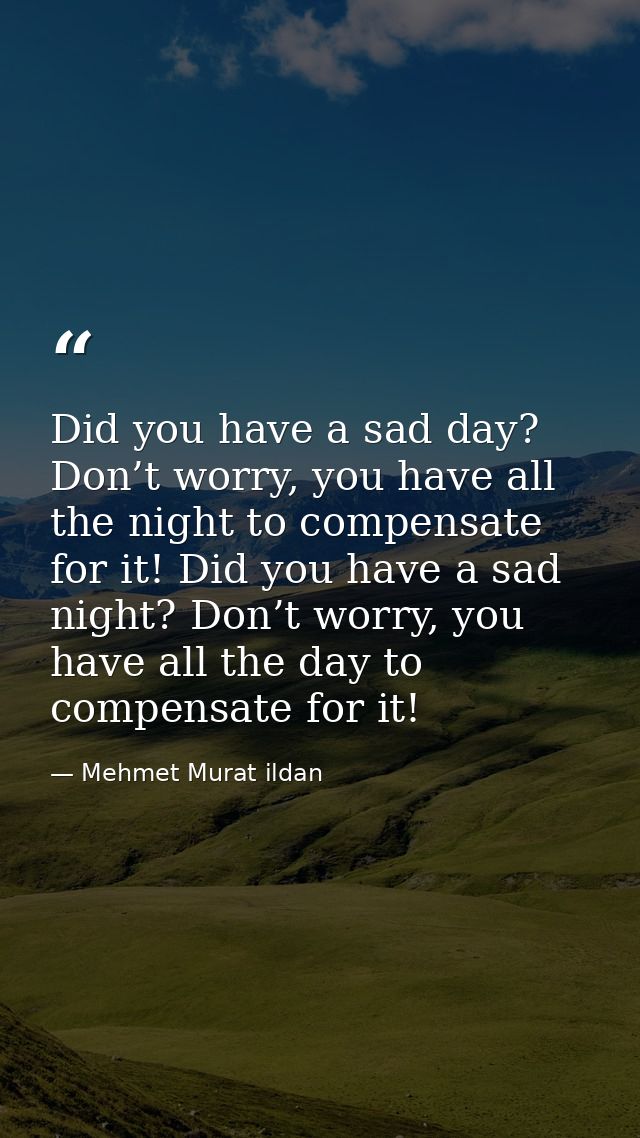 Did you have a sad day? Don’t worry, you have all the night to compensate for it! Did you have a sad night? Don’t worry, — Mehmet Murat ildan
