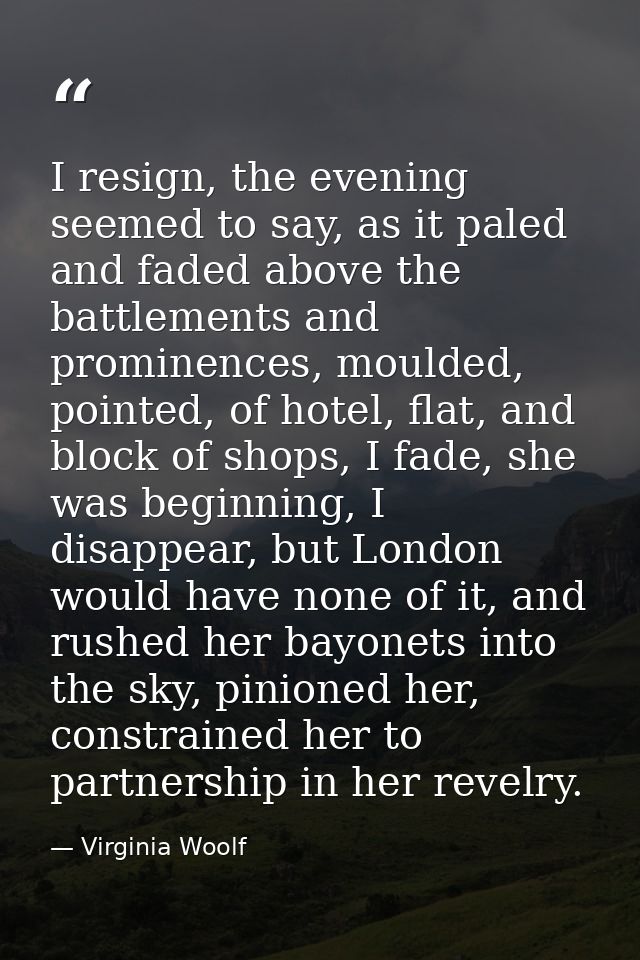 I resign, the evening seemed to say, as it paled and faded above the battlements and prominences, moulded, pointed, of h — Virginia Woolf