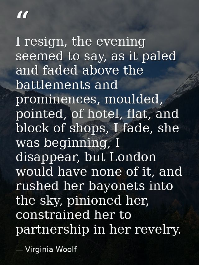 I resign, the evening seemed to say, as it paled and faded above the battlements and prominences, moulded, pointed, of h — Virginia Woolf