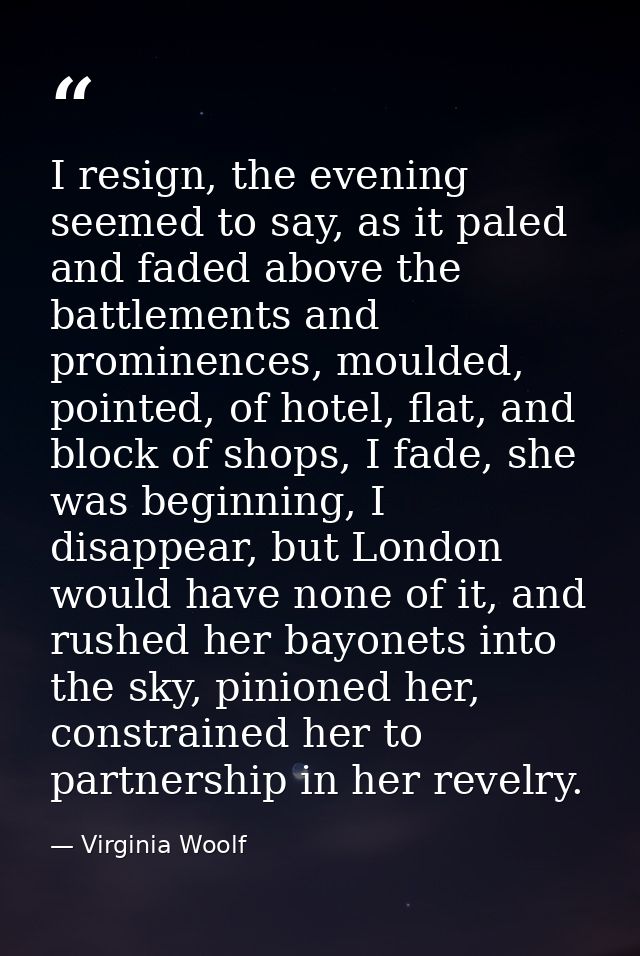 I resign, the evening seemed to say, as it paled and faded above the battlements and prominences, moulded, pointed, of h — Virginia Woolf