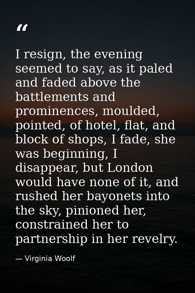 I resign, the evening seemed to say, as it paled and faded above the battlements and prominences, moulded, pointed, of h — Virginia Woolf