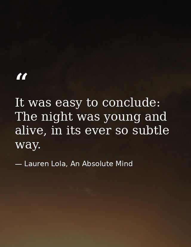 It was easy to conclude: The night was young and alive, in its ever so subtle way. — Lauren Lola, An Absolute Mind