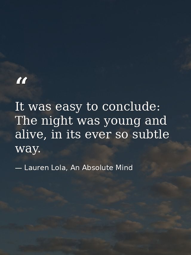 It was easy to conclude: The night was young and alive, in its ever so subtle way. — Lauren Lola, An Absolute Mind
