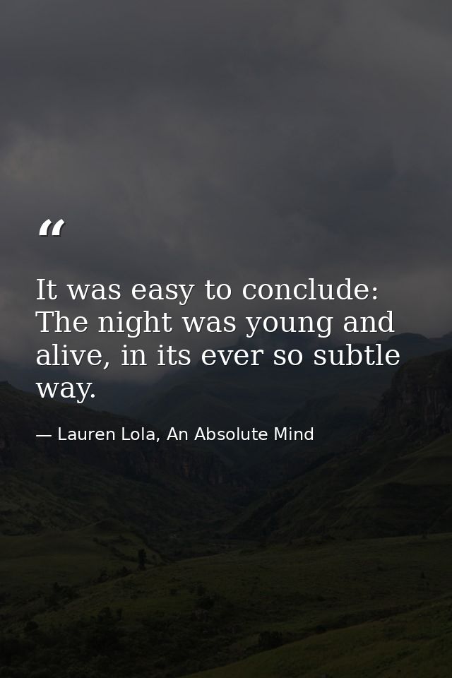It was easy to conclude: The night was young and alive, in its ever so subtle way. — Lauren Lola, An Absolute Mind