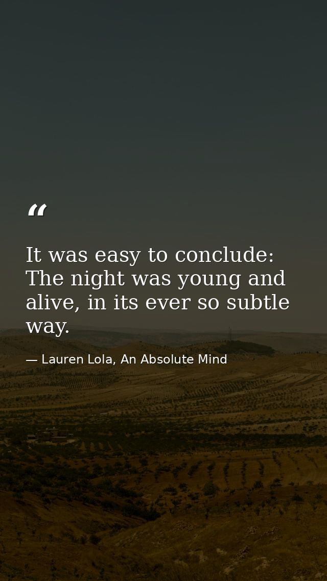 It was easy to conclude: The night was young and alive, in its ever so subtle way. — Lauren Lola, An Absolute Mind