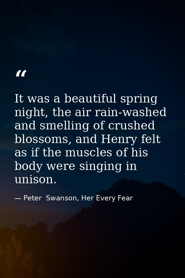 It was a beautiful spring night, the air rain-washed and smelling of crushed blossoms, and Henry felt as if the muscles  — Peter  Swanson, Her Every Fear
