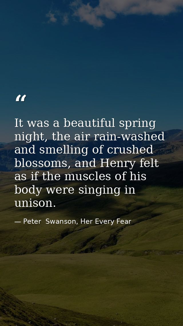 It was a beautiful spring night, the air rain-washed and smelling of crushed blossoms, and Henry felt as if the muscles  — Peter  Swanson, Her Every Fear