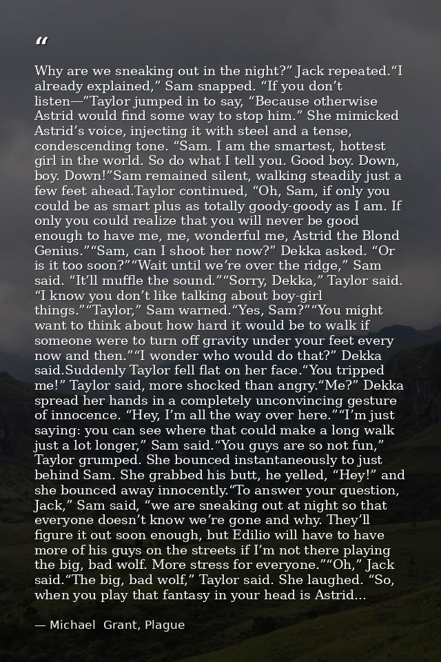 Why are we sneaking out in the night?” Jack repeated.“I already explained,” Sam snapped. “If you don’t listen—”Taylor ju — Michael  Grant, Plague