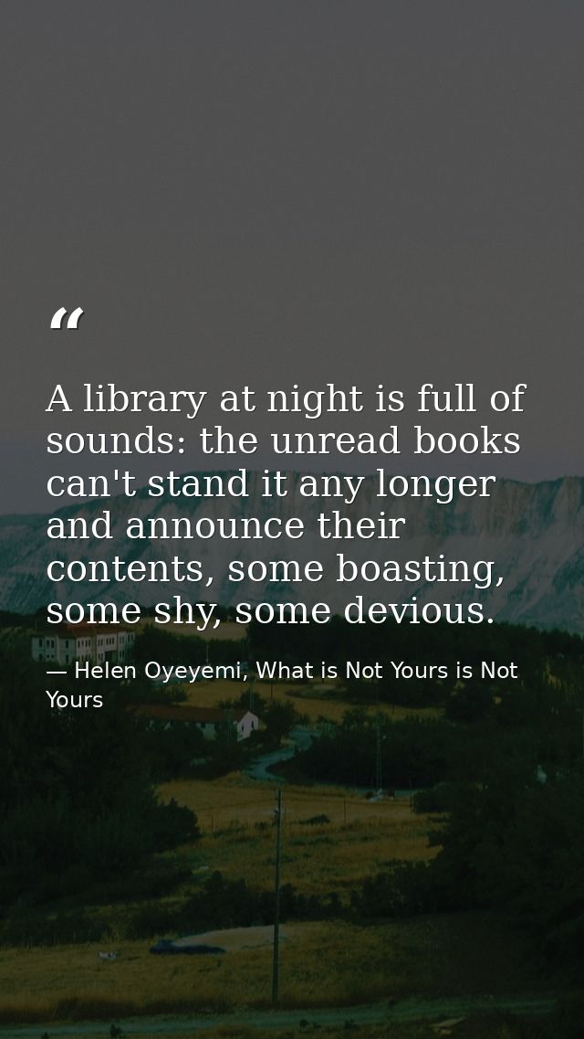 A library at night is full of sounds: the unread books can't stand it any longer and announce their contents, some boast — Helen Oyeyemi, What is Not Yours is Not Yours