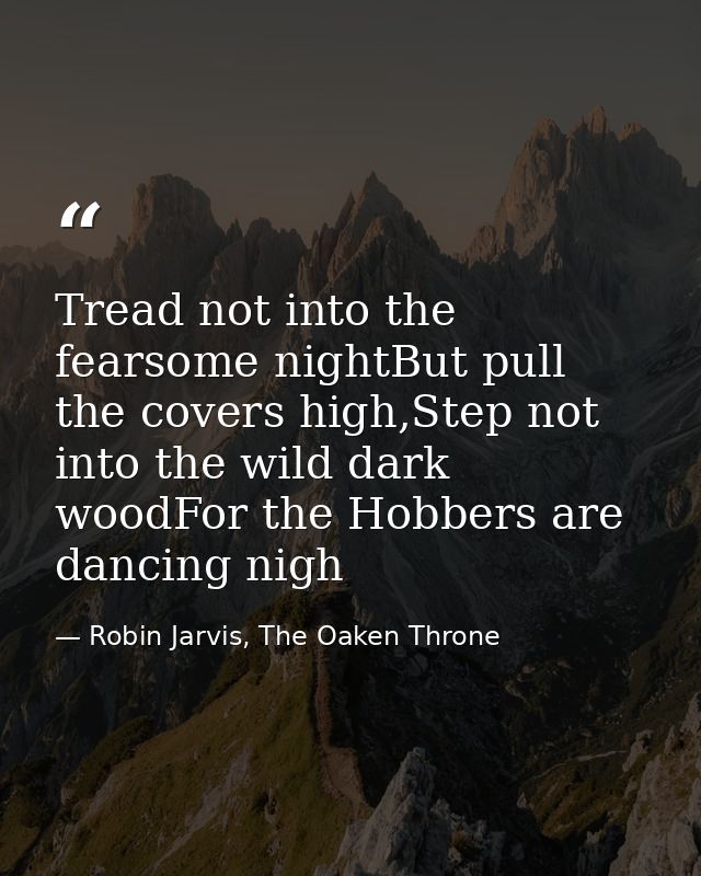 Tread not into the fearsome nightBut pull the covers high,Step not into the wild dark woodFor the Hobbers are dancing ni — Robin Jarvis, The Oaken Throne