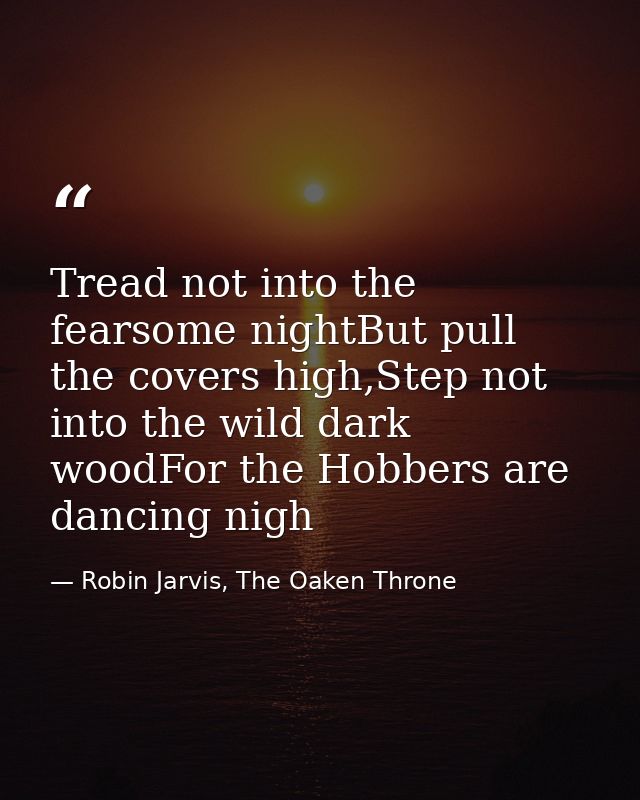 Tread not into the fearsome nightBut pull the covers high,Step not into the wild dark woodFor the Hobbers are dancing ni — Robin Jarvis, The Oaken Throne