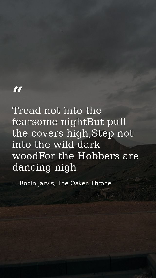 Tread not into the fearsome nightBut pull the covers high,Step not into the wild dark woodFor the Hobbers are dancing ni — Robin Jarvis, The Oaken Throne
