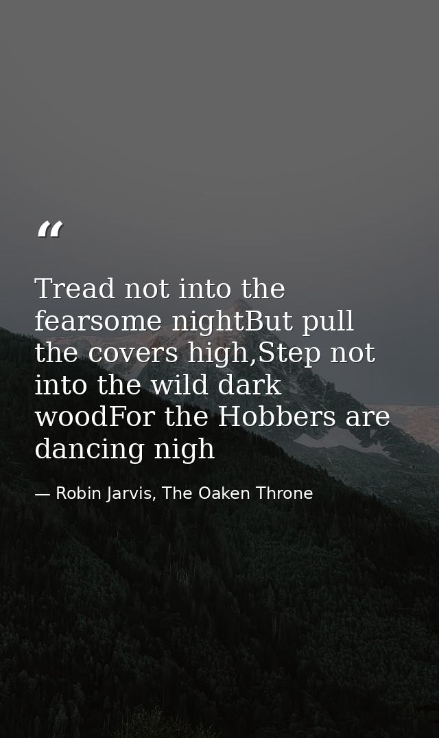 Tread not into the fearsome nightBut pull the covers high,Step not into the wild dark woodFor the Hobbers are dancing ni — Robin Jarvis, The Oaken Throne
