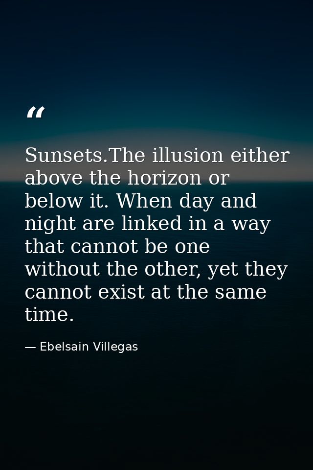 Sunsets.The illusion either above the horizon or below it. When day and night are linked in a way that cannot be one wit — Ebelsain Villegas