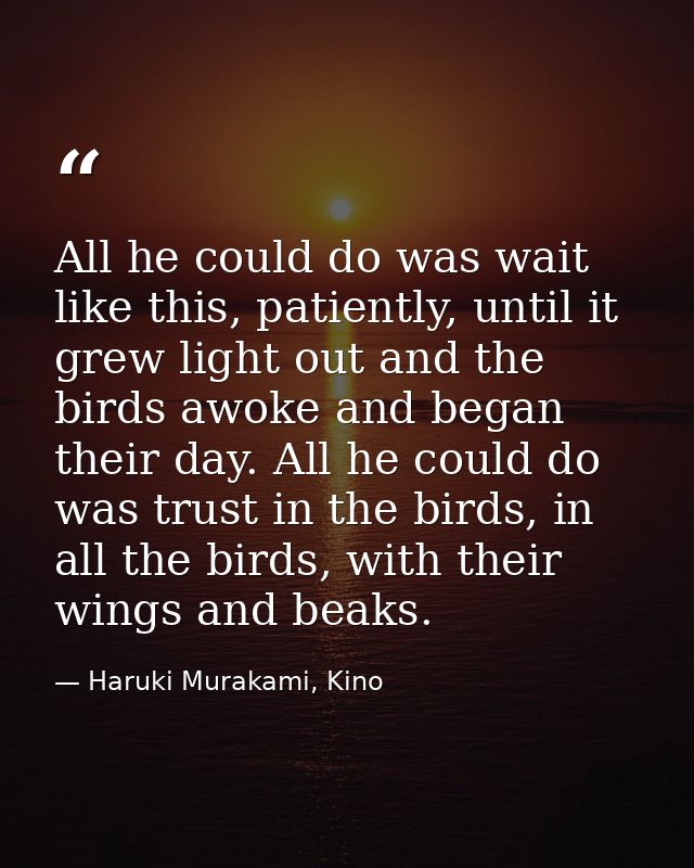 All he could do was wait like this, patiently, until it grew light out and the birds awoke and began their day. All he c — Haruki Murakami, Kino
