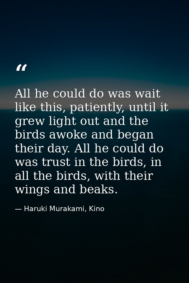 All he could do was wait like this, patiently, until it grew light out and the birds awoke and began their day. All he c — Haruki Murakami, Kino