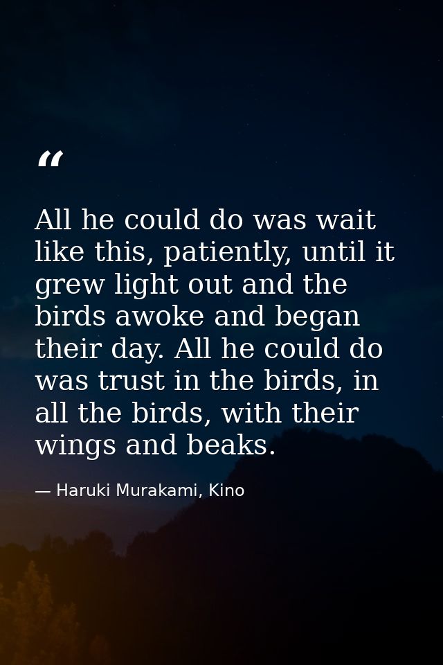 All he could do was wait like this, patiently, until it grew light out and the birds awoke and began their day. All he c — Haruki Murakami, Kino