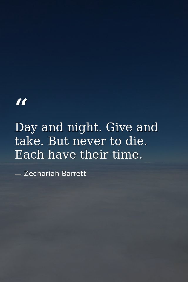 Day and night. Give and take. But never to die. Each have their time. — Zechariah Barrett