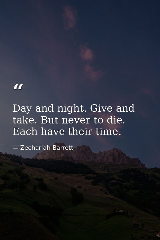 Day and night. Give and take. But never to die. Each have their time. — Zechariah Barrett