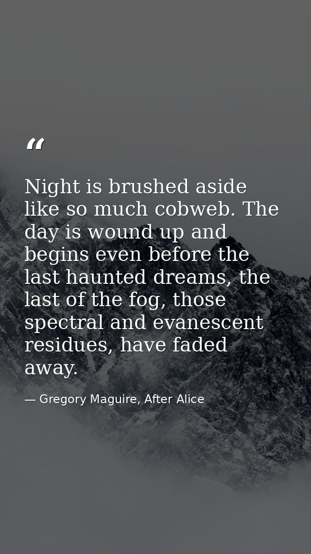 Night is brushed aside like so much cobweb. The day is wound up and begins even before the last haunted dreams, the last — Gregory Maguire, After Alice