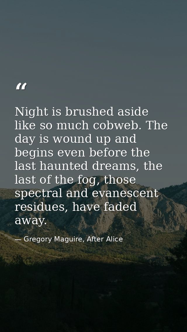 Night is brushed aside like so much cobweb. The day is wound up and begins even before the last haunted dreams, the last — Gregory Maguire, After Alice