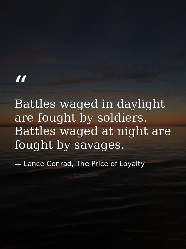 Battles waged in daylight are fought by soldiers. Battles waged at night are fought by savages. — Lance Conrad, The Price of Loyalty