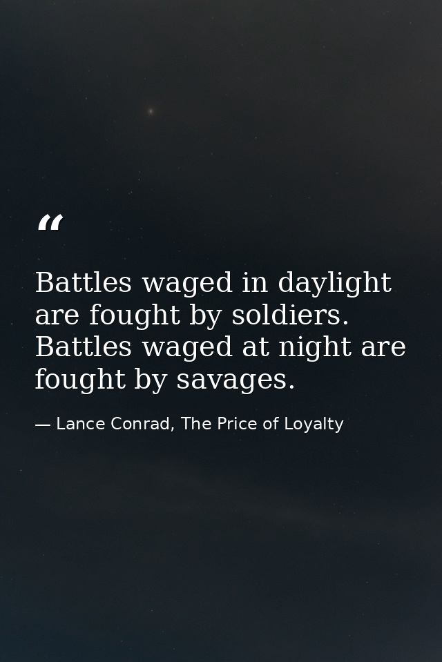Battles waged in daylight are fought by soldiers. Battles waged at night are fought by savages. — Lance Conrad, The Price of Loyalty
