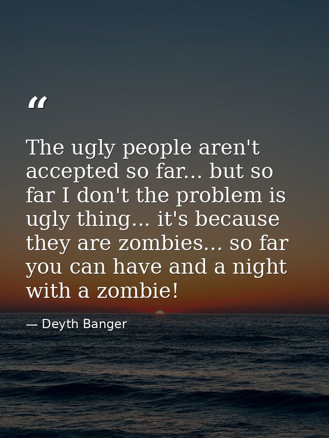 The ugly people aren't accepted so far... but so far I don't the problem is ugly thing... it's because they are zombies. — Deyth Banger