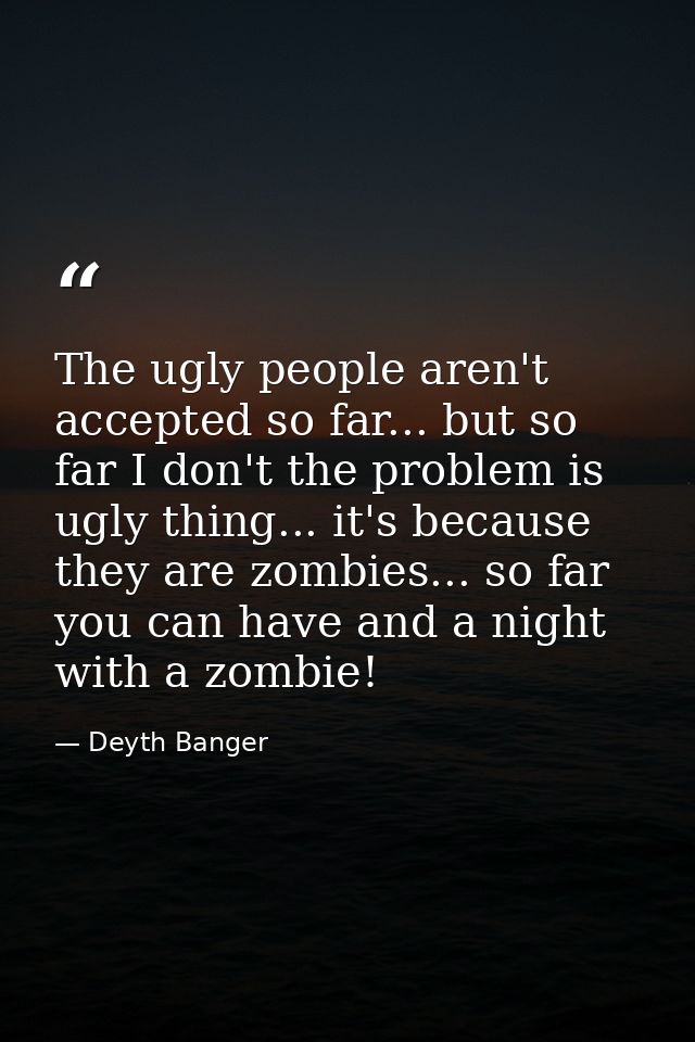 The ugly people aren't accepted so far... but so far I don't the problem is ugly thing... it's because they are zombies. — Deyth Banger