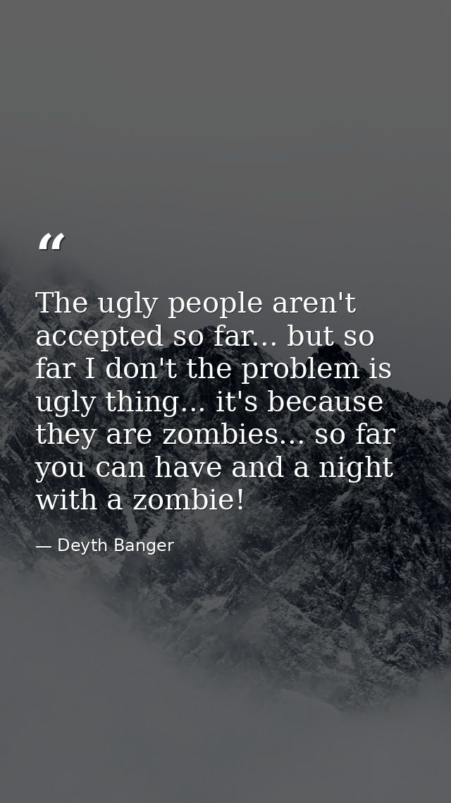 The ugly people aren't accepted so far... but so far I don't the problem is ugly thing... it's because they are zombies. — Deyth Banger