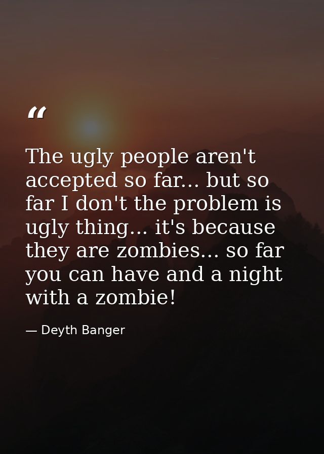 The ugly people aren't accepted so far... but so far I don't the problem is ugly thing... it's because they are zombies. — Deyth Banger