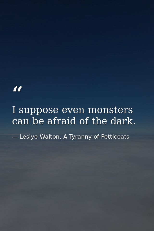 I suppose even monsters can be afraid of the dark. — Leslye Walton, A Tyranny of Petticoats