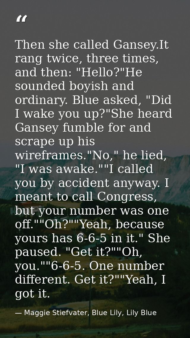 Then she called Gansey.It rang twice, three times, and then: "Hello?"He sounded boyish and ordinary. Blue asked, "Did I  — Maggie Stiefvater, Blue Lily, Lily Blue