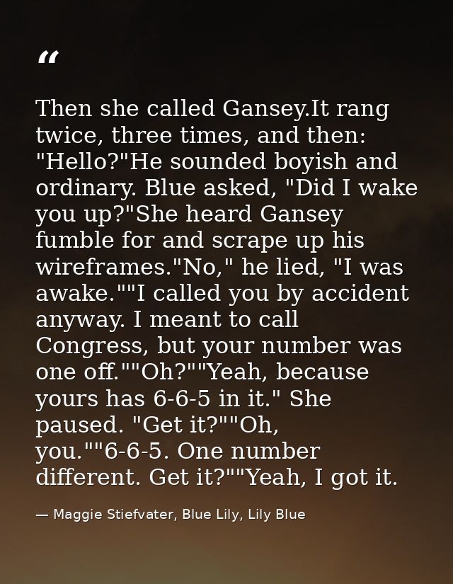 Then she called Gansey.It rang twice, three times, and then: "Hello?"He sounded boyish and ordinary. Blue asked, "Did I  — Maggie Stiefvater, Blue Lily, Lily Blue