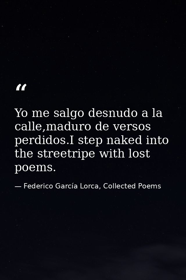 Yo me salgo desnudo a la calle,maduro de versos perdidos.I step naked into the streetripe with lost poems. — Federico García Lorca, Collected Poems