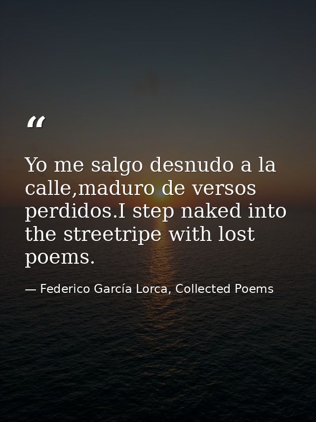 Yo me salgo desnudo a la calle,maduro de versos perdidos.I step naked into the streetripe with lost poems. — Federico García Lorca, Collected Poems