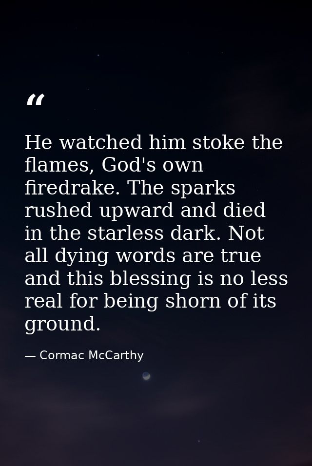 He watched him stoke the flames, God's own firedrake. The sparks rushed upward and died in the starless dark. Not all dy — Cormac McCarthy