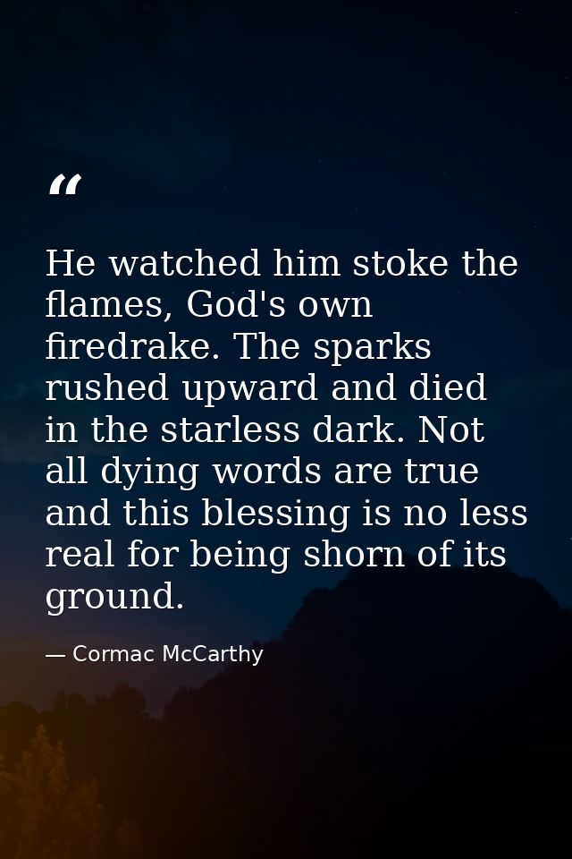 He watched him stoke the flames, God's own firedrake. The sparks rushed upward and died in the starless dark. Not all dy — Cormac McCarthy