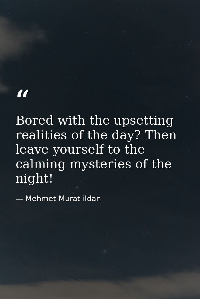 Bored with the upsetting realities of the day? Then leave yourself to the calming mysteries of the night! — Mehmet Murat ildan
