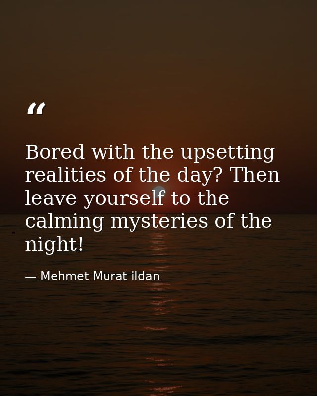 Bored with the upsetting realities of the day? Then leave yourself to the calming mysteries of the night! — Mehmet Murat ildan