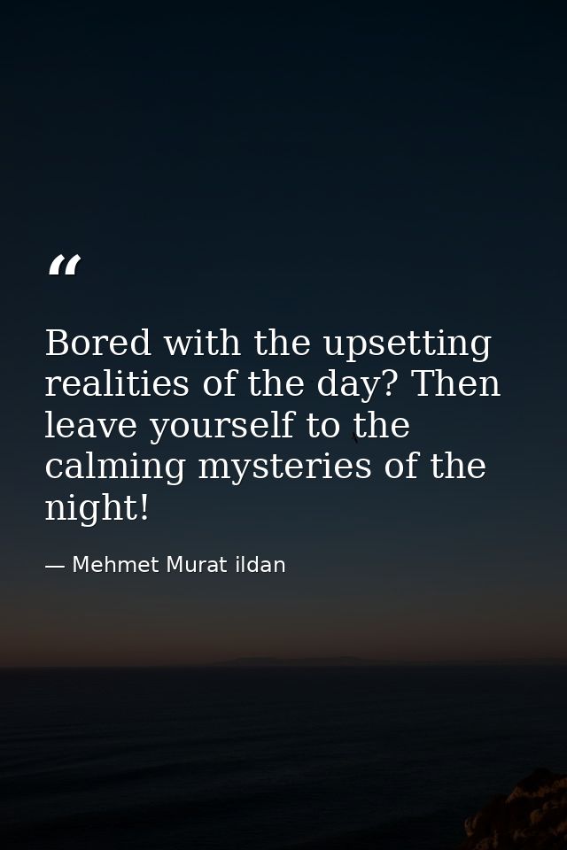 Bored with the upsetting realities of the day? Then leave yourself to the calming mysteries of the night! — Mehmet Murat ildan