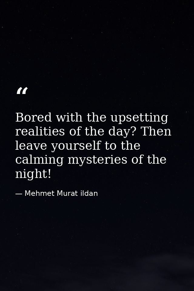 Bored with the upsetting realities of the day? Then leave yourself to the calming mysteries of the night! — Mehmet Murat ildan