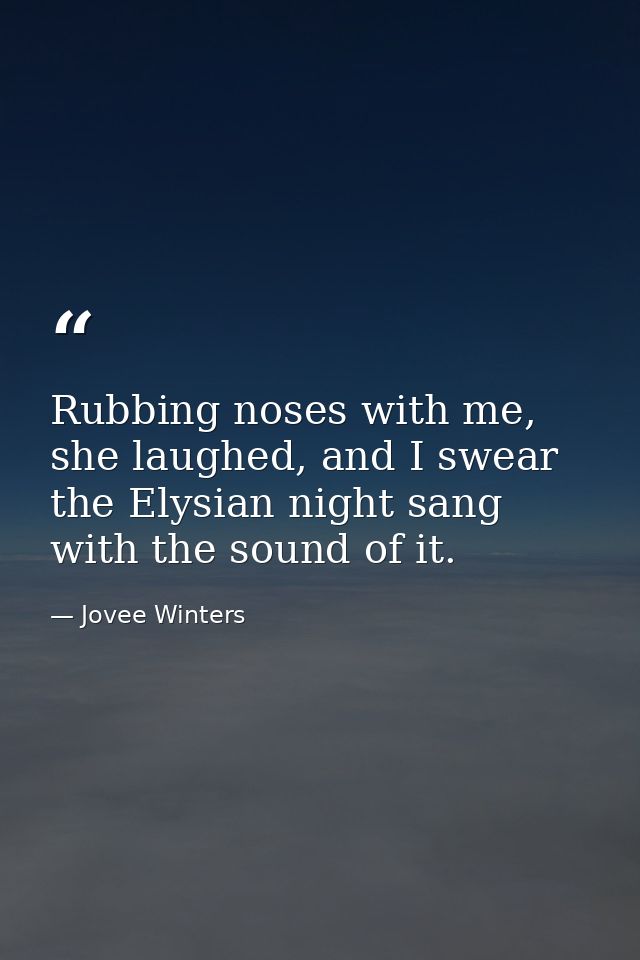 Rubbing noses with me, she laughed, and I swear the Elysian night sang with the sound of it. — Jovee Winters