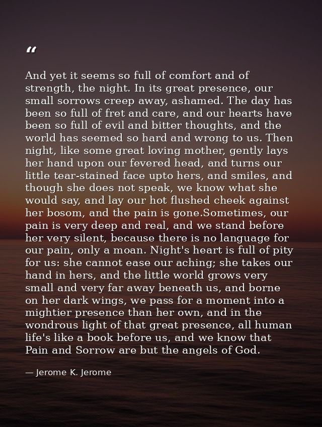 And yet it seems so full of comfort and of strength, the night. In its great presence, our small sorrows creep away, ash — Jerome K. Jerome