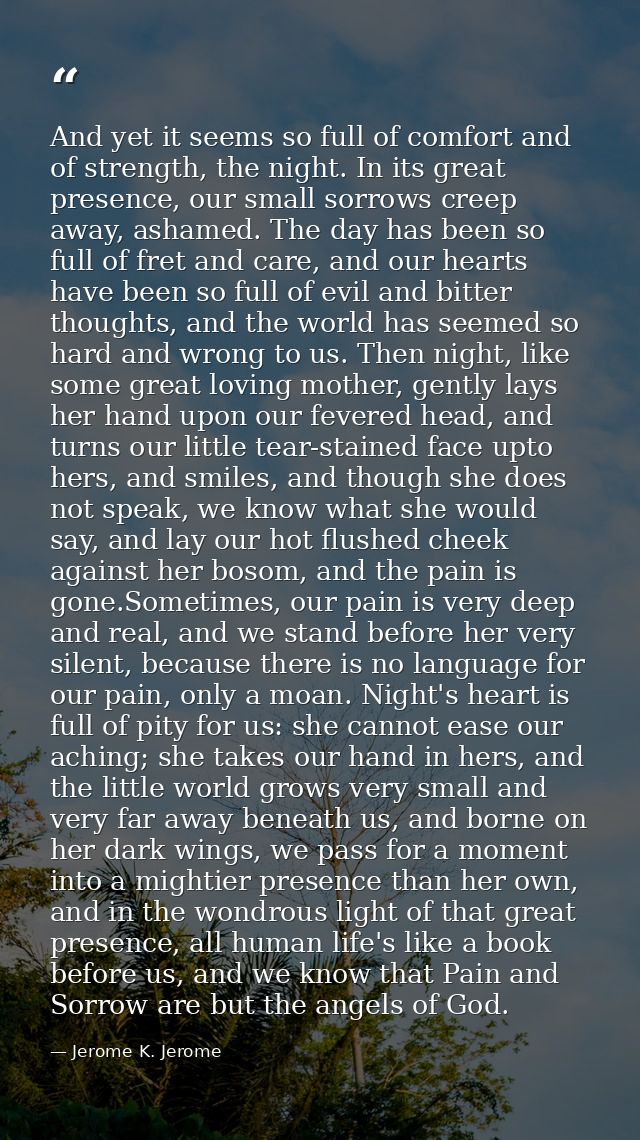 And yet it seems so full of comfort and of strength, the night. In its great presence, our small sorrows creep away, ash — Jerome K. Jerome