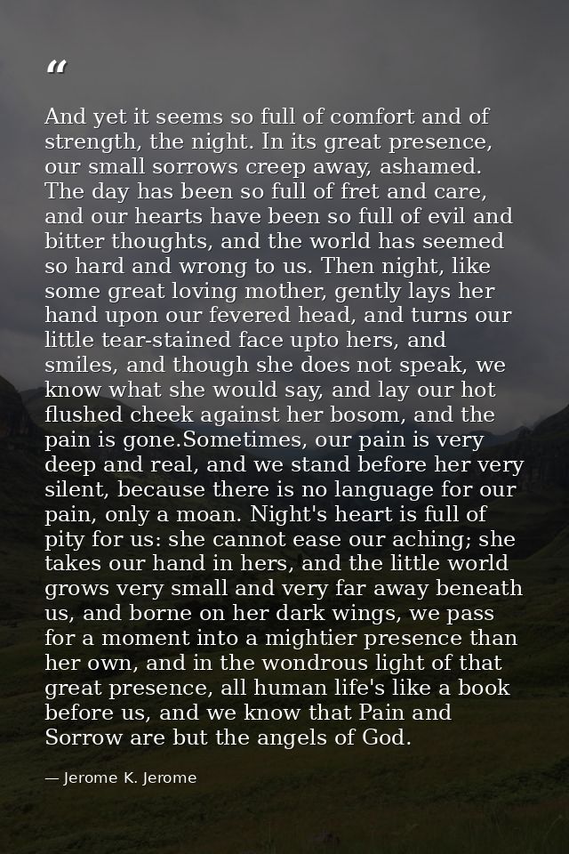 And yet it seems so full of comfort and of strength, the night. In its great presence, our small sorrows creep away, ash — Jerome K. Jerome