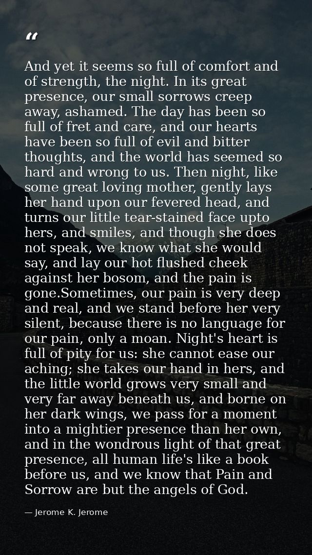 And yet it seems so full of comfort and of strength, the night. In its great presence, our small sorrows creep away, ash — Jerome K. Jerome