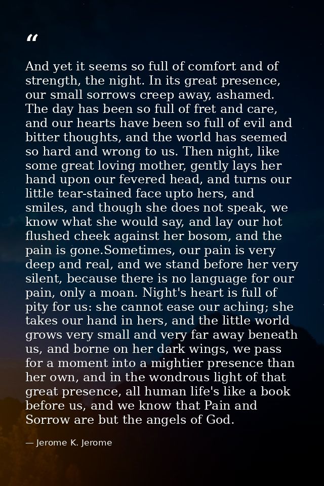 And yet it seems so full of comfort and of strength, the night. In its great presence, our small sorrows creep away, ash — Jerome K. Jerome
