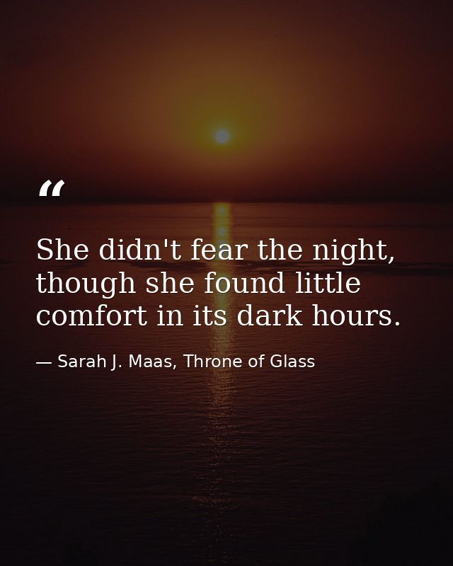 She didn't fear the night, though she found little comfort in its dark hours. — Sarah J. Maas, Throne of Glass