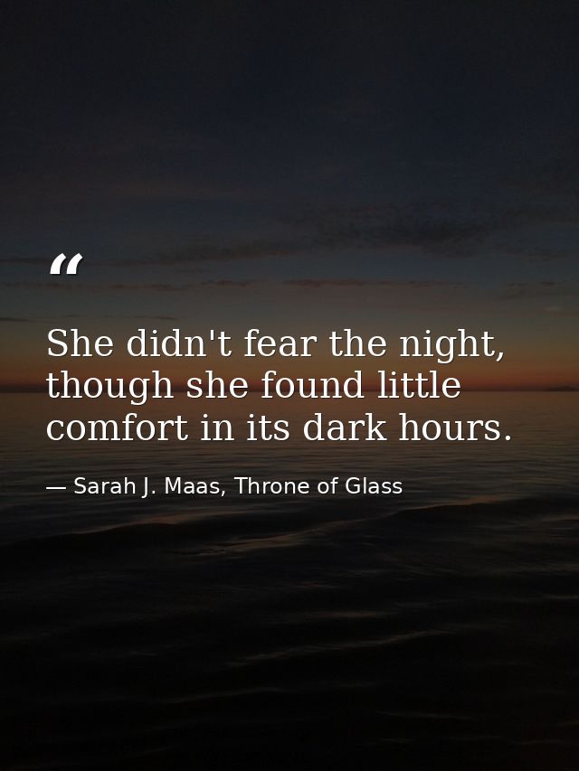 She didn't fear the night, though she found little comfort in its dark hours. — Sarah J. Maas, Throne of Glass
